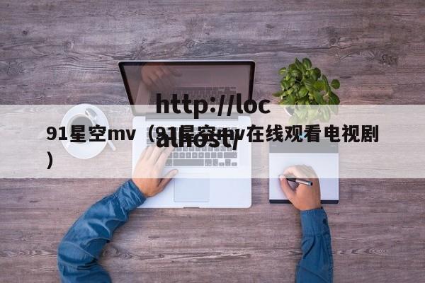 91星空mv（91星空mv在线观看电视剧）