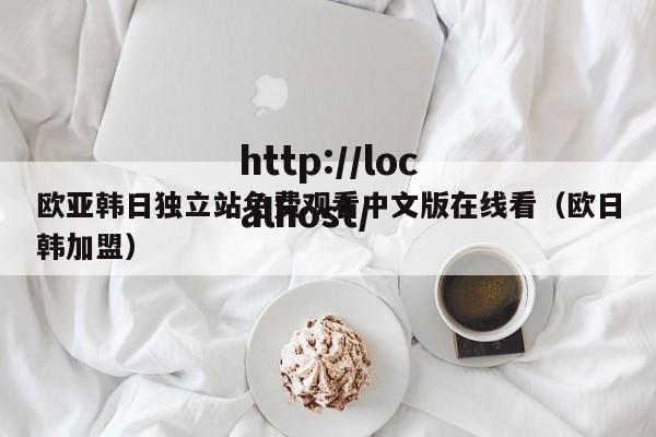欧亚韩日独立站免费观看中文版在线看（欧日韩加盟）