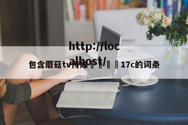 包含蘑菇tv传媒🌈17c的词条