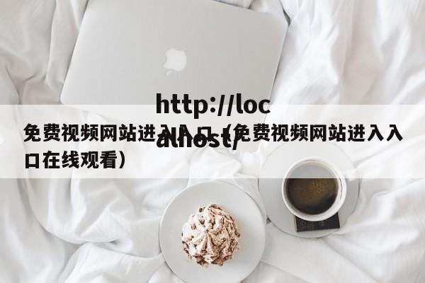 免费视频网站进入入口（免费视频网站进入入口在线观看）